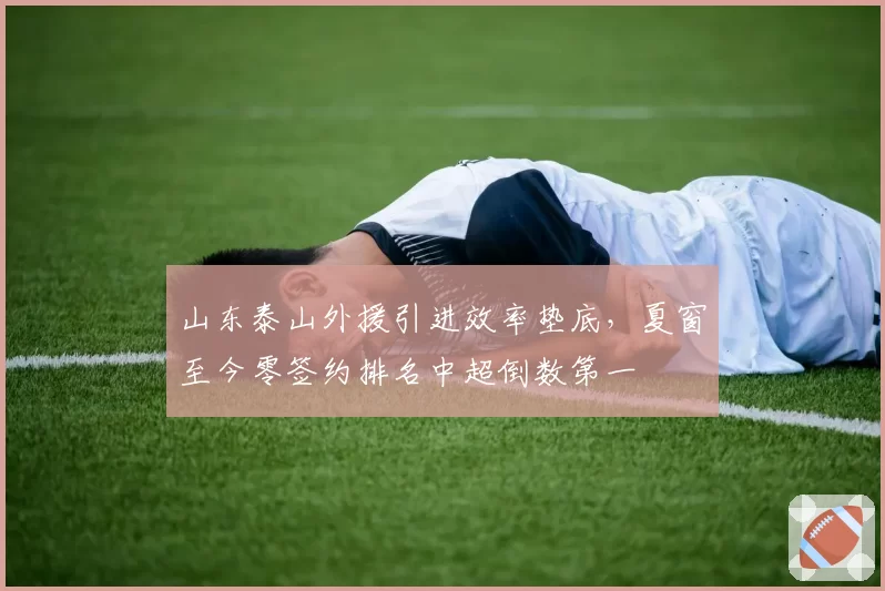 山东泰山外援引进效率垫底，夏窗至今零签约排名中超倒数第一