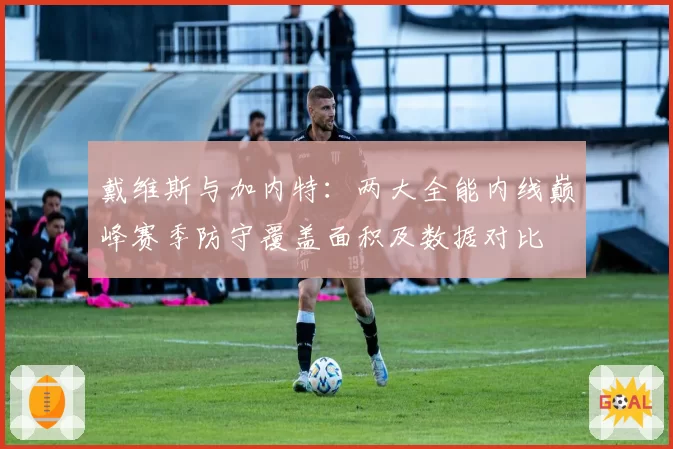 戴维斯与加内特:两大全能内线巅峰赛季防守覆盖面积及数据对比