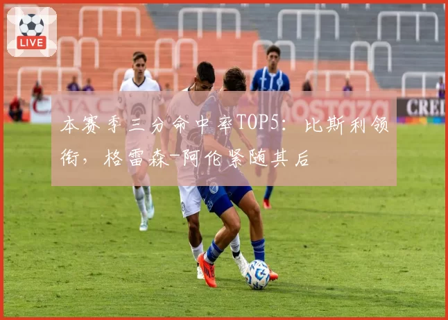 本赛季三分命中率TOP5：比斯利领衔，格雷森-阿伦紧随其后