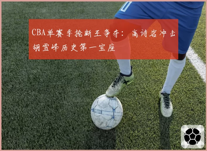 CBA单赛季抢断王争夺:高诗岩冲击胡雪峰历史第一宝座