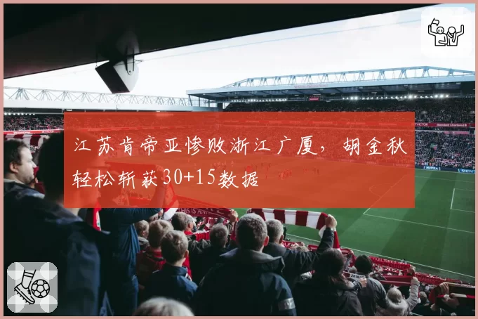 江苏肯帝亚惨败浙江广厦，胡金秋轻松斩获30+15数据