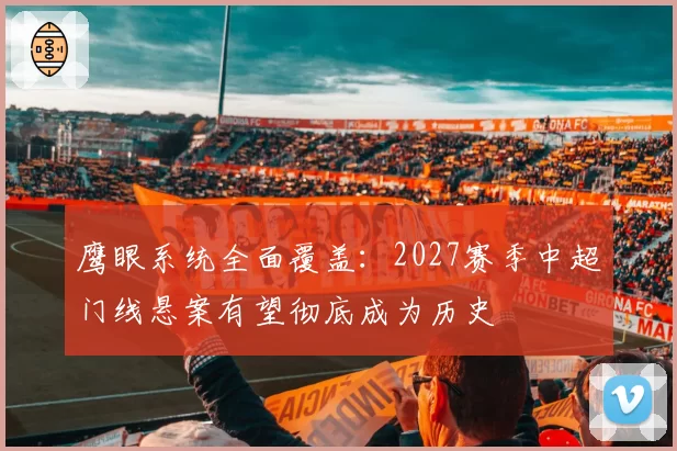 鹰眼系统全面覆盖：2027赛季中超门线悬案有望彻底成为历史