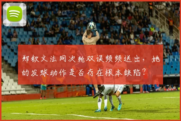 郑钦文法网次轮双误频频送出,她的发球动作是否存在根本缺陷?