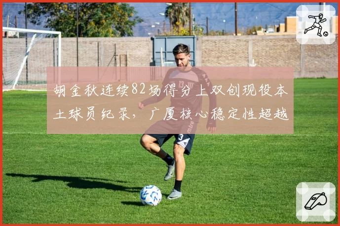 胡金秋连续82场得分上双创现役本土球员纪录，广厦核心稳定性超越巅峰朱芳雨_br_
