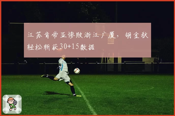 江苏肯帝亚惨败浙江广厦,胡金秋轻松斩获30+15数据