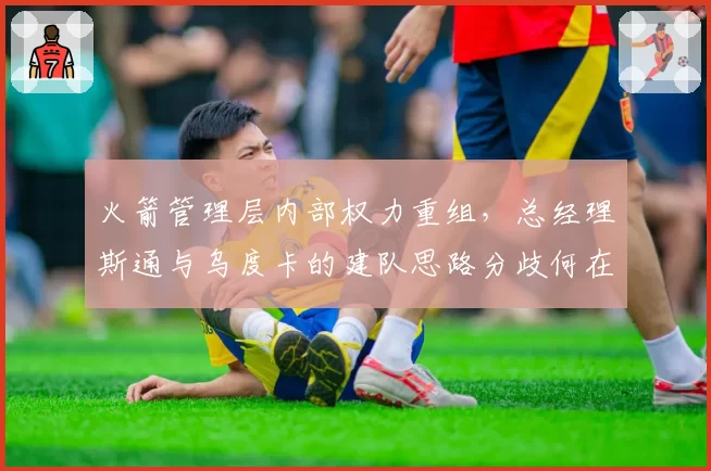 火箭管理层内部权力重组，总经理斯通与乌度卡的建队思路分歧何在？