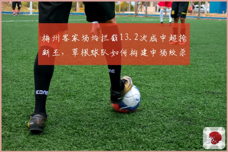 梅州客家场均拦截13.2次成中超抢断王，草根球队如何构建中场绞杀网？