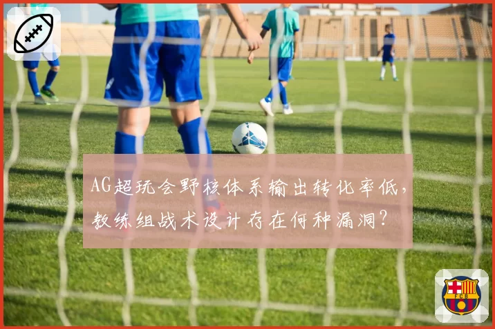 AG超玩会野核体系输出转化率低,教练组战术设计存在何种漏洞?