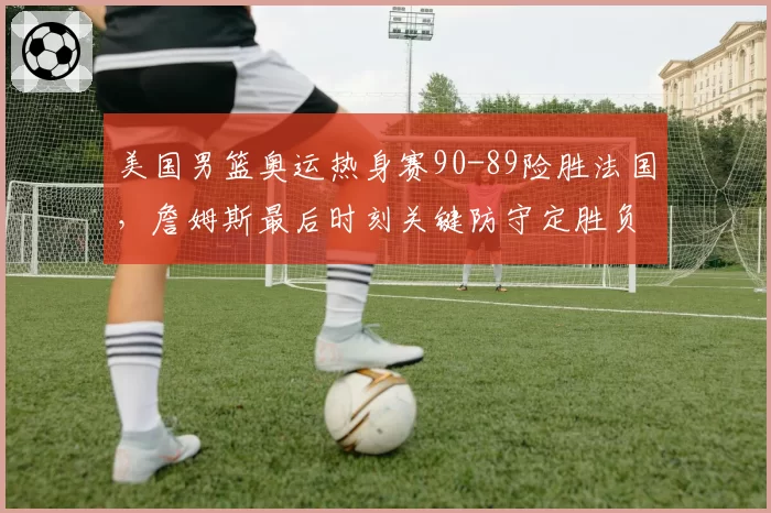 美国男篮奥运热身赛90-89险胜法国，詹姆斯最后时刻关键防守定胜负？