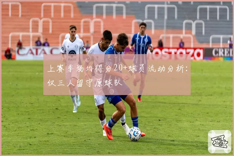 上赛季场均得分20+球员流动分析:仅三人留守原球队